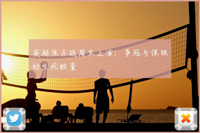 英超焦点战周末上演:争冠与保级的生死较量