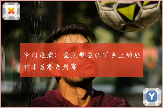 冷门逆袭:盘点那些以下克上的经典季后赛系列赛