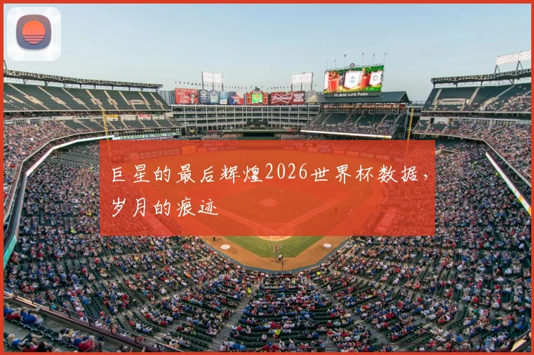 巨星的最后辉煌2026世界杯数据,岁月的痕迹
