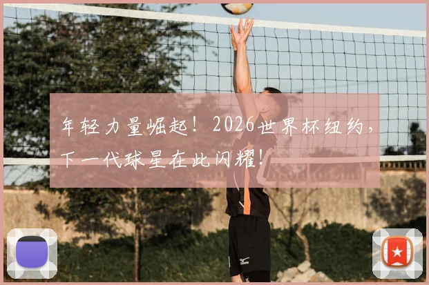 年轻力量崛起！2026世界杯纽约，下一代球星在此闪耀！