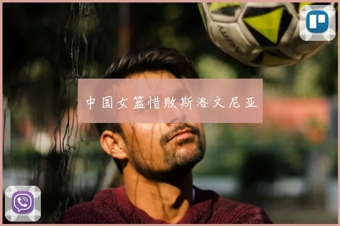 中国女篮惜败斯洛文尼亚
