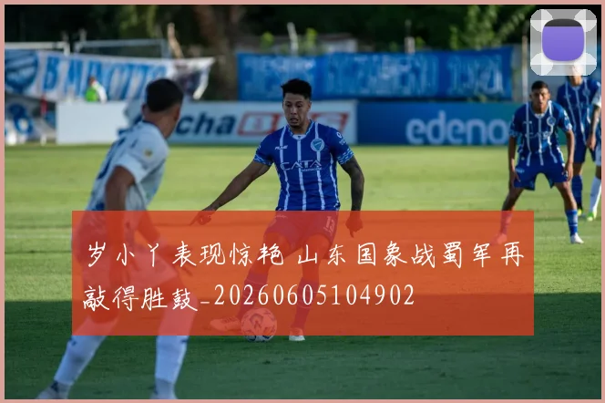 岁小丫表现惊艳 山东国象战蜀军再敲得胜鼓_20260605104902