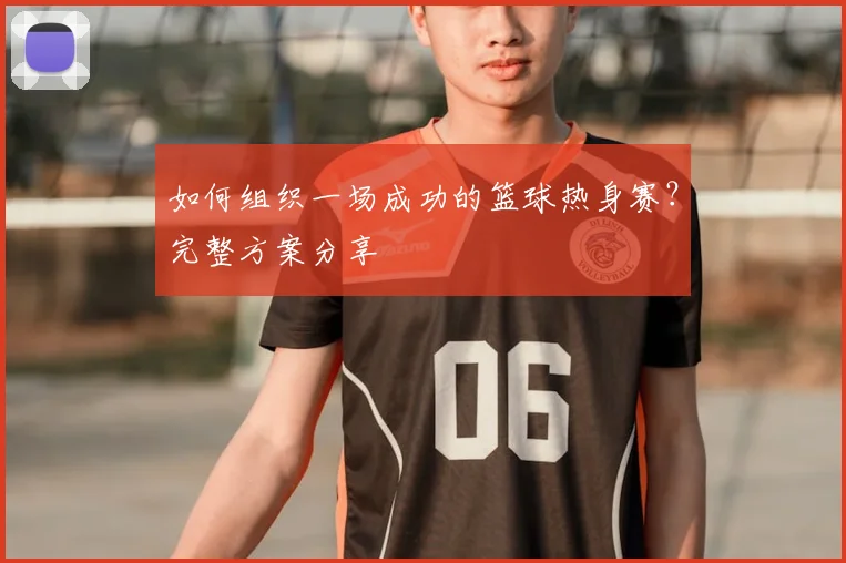 如何组织一场成功的篮球热身赛?完整方案分享