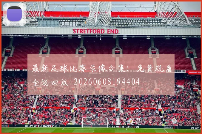 最新足球比赛录像合集:免费观看全场回放_20260608194404