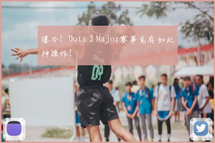 爆冷!Dota 2 Major赛事竟有如此神操作!
