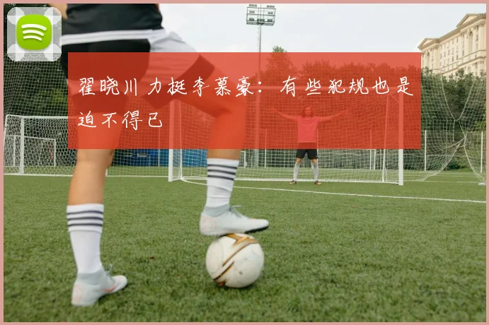翟晓川力挺李慕豪:有些犯规也是迫不得已
