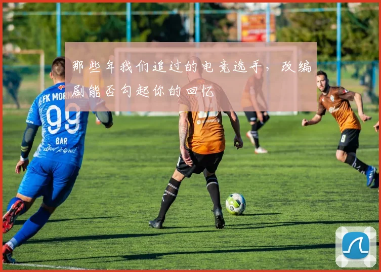 那些年我们追过的电竞选手,改编剧能否勾起你的回忆