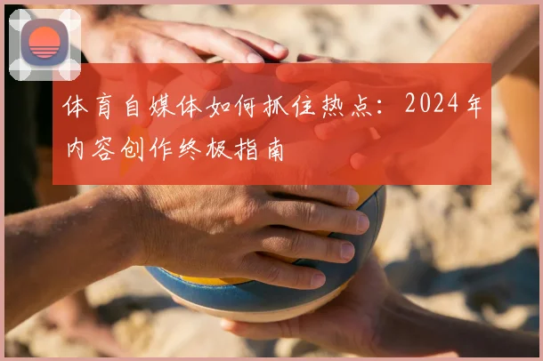 体育自媒体如何抓住热点:2024年内容创作终极指南