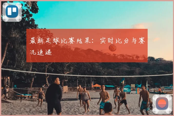 最新足球比赛结果:实时比分与赛况速递