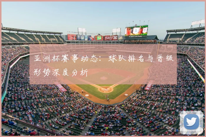 亚洲杯赛事动态:球队排名与晋级形势深度分析