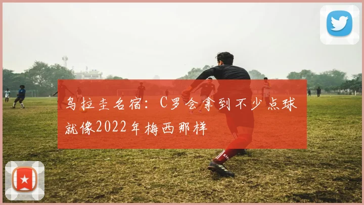 乌拉圭名宿:C罗会拿到不少点球 就像2022年梅西那样