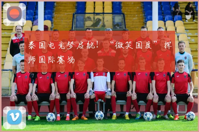 泰国电竞梦启航!“微笑国度”挥师国际赛场