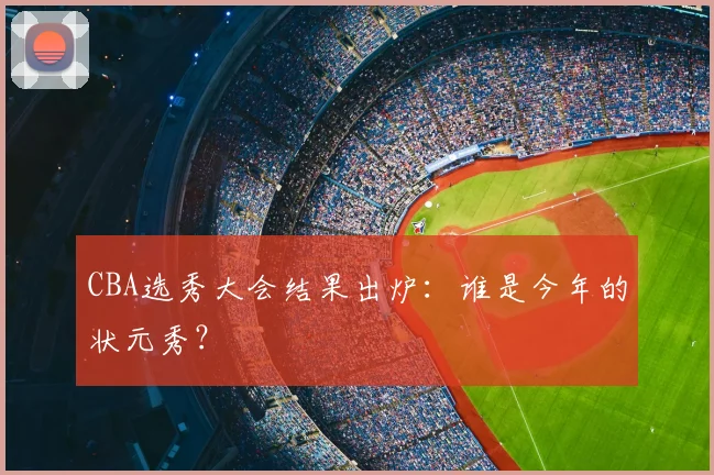 CBA选秀大会结果出炉:谁是今年的状元秀?