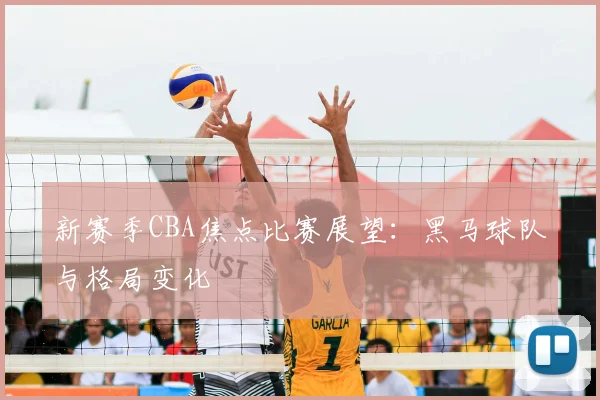新赛季CBA焦点比赛展望:黑马球队与格局变化