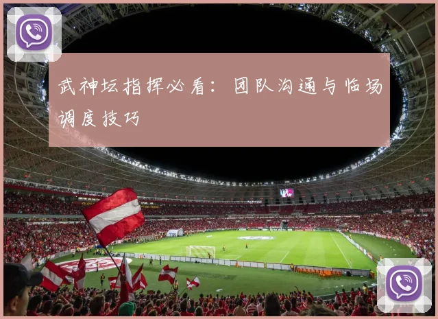 武神坛指挥必看:团队沟通与临场调度技巧