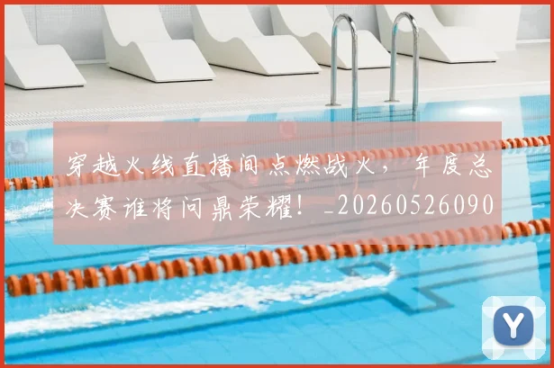 穿越火线直播间点燃战火,年度总决赛谁将问鼎荣耀!_20260526090339
