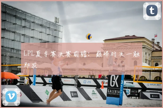 LPL夏季赛决赛前瞻:巅峰对决一触即发