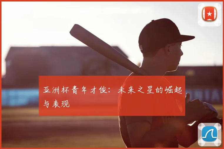 亚洲杯青年才俊:未来之星的崛起与表现