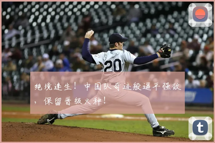 绝境逢生!中国队奇迹般逼平强敌,保留晋级火种!