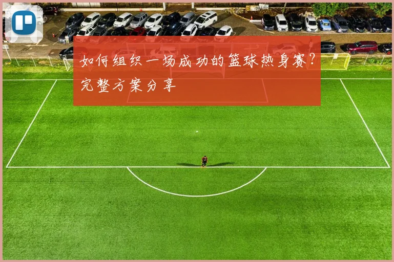如何组织一场成功的篮球热身赛?完整方案分享
