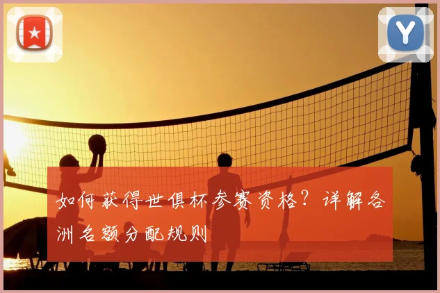 如何获得世俱杯参赛资格?详解各洲名额分配规则