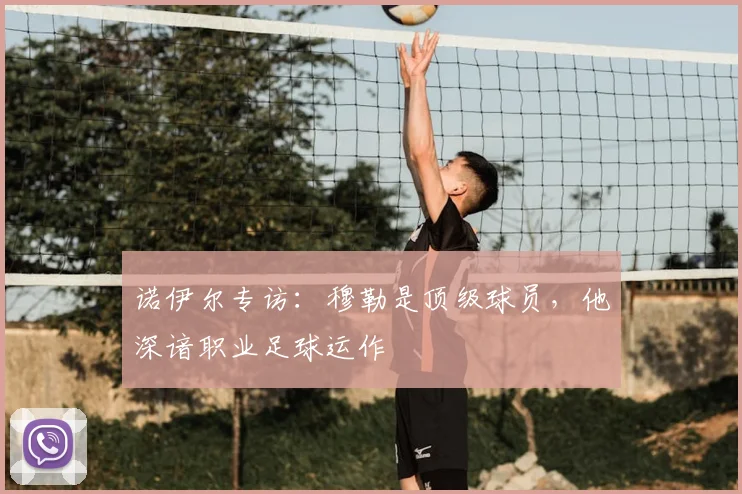 诺伊尔专访:穆勒是顶级球员,他深谙职业足球运作