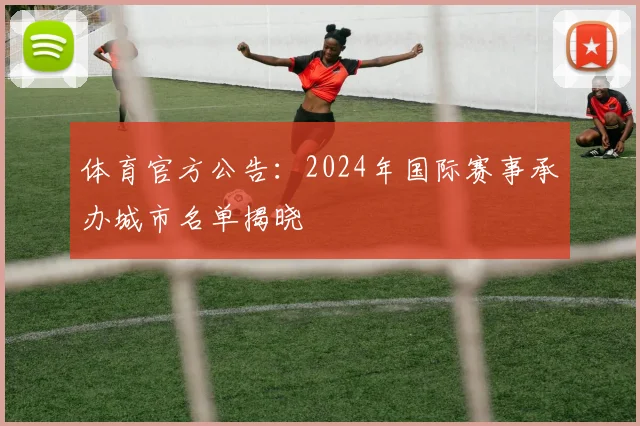 体育官方公告:2024年国际赛事承办城市名单揭晓