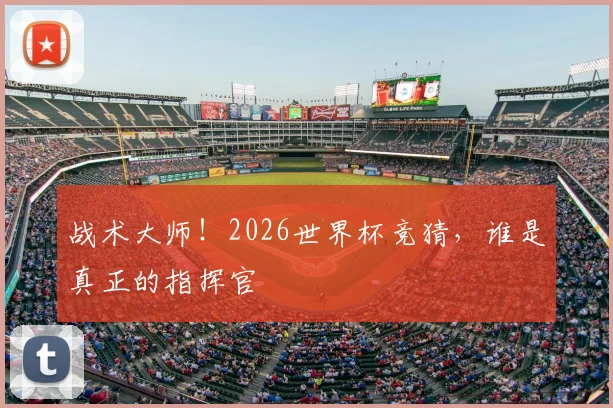 战术大师!2026世界杯竞猜,谁是真正的指挥官