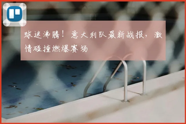 球迷沸腾!意大利队最新战报,激情碰撞燃爆赛场
