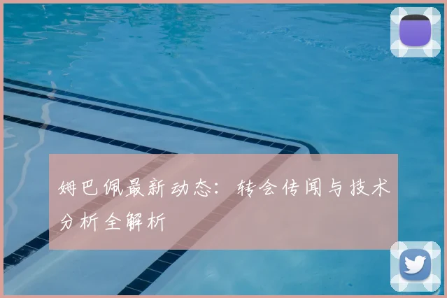 姆巴佩最新动态:转会传闻与技术分析全解析