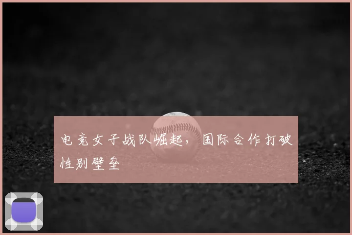 电竞女子战队崛起,国际合作打破性别壁垒
