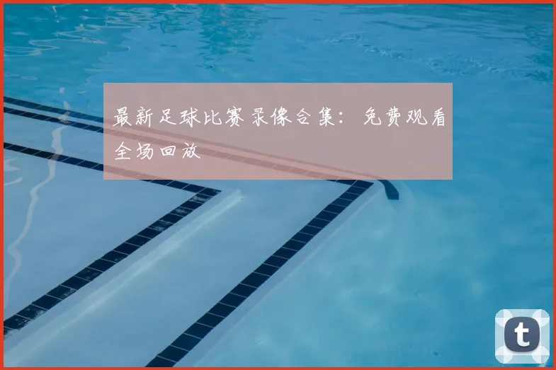 最新足球比赛录像合集:免费观看全场回放