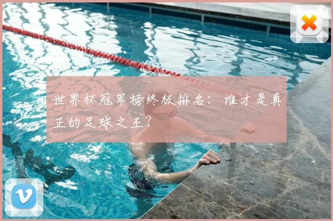 世界杯冠军榜终极排名:谁才是真正的足球之王?