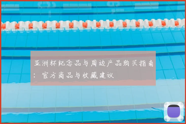 亚洲杯纪念品与周边产品购买指南:官方商品与收藏建议