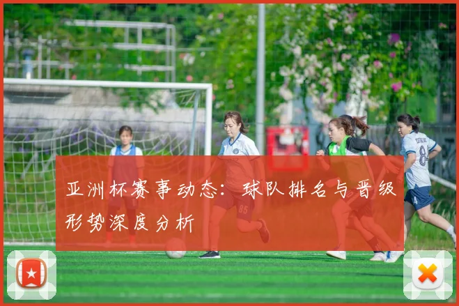 亚洲杯赛事动态:球队排名与晋级形势深度分析