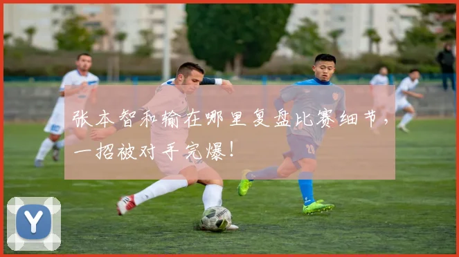 张本智和输在哪里复盘比赛细节,一招被对手完爆!
