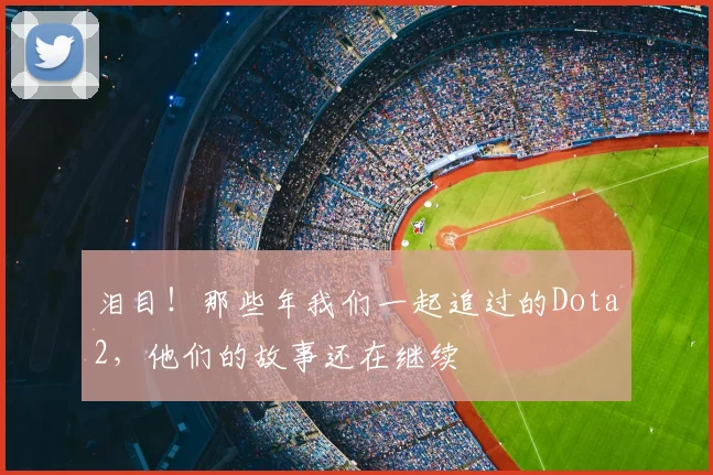 泪目!那些年我们一起追过的Dota2,他们的故事还在继续