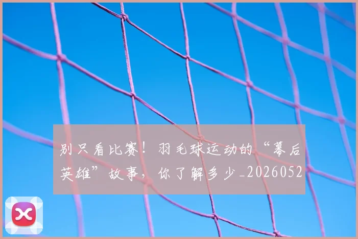 别只看比赛!羽毛球运动的“幕后英雄”故事,你了解多少_20260526073251