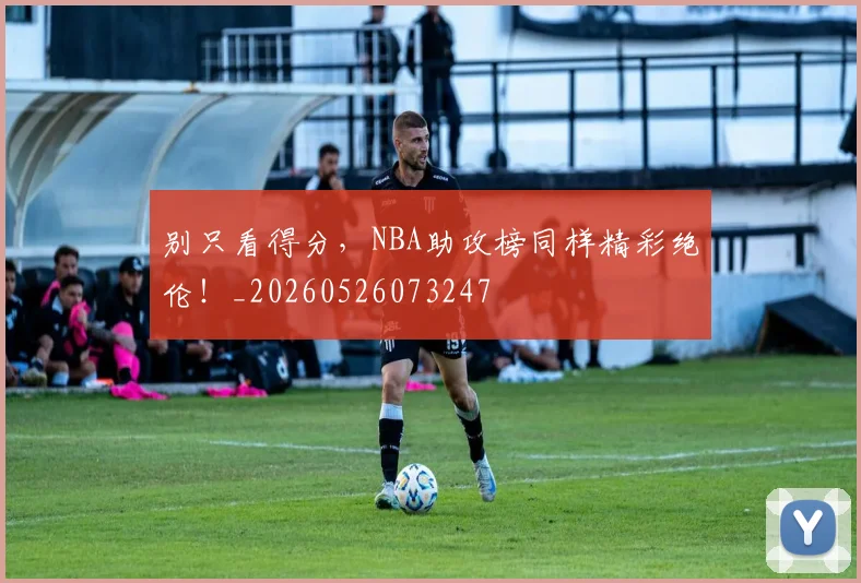 别只看得分,NBA助攻榜同样精彩绝伦!_20260526073247