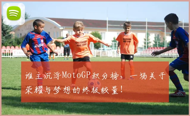 谁主沉浮MotoGP积分榜,一场关于荣耀与梦想的终极较量!
