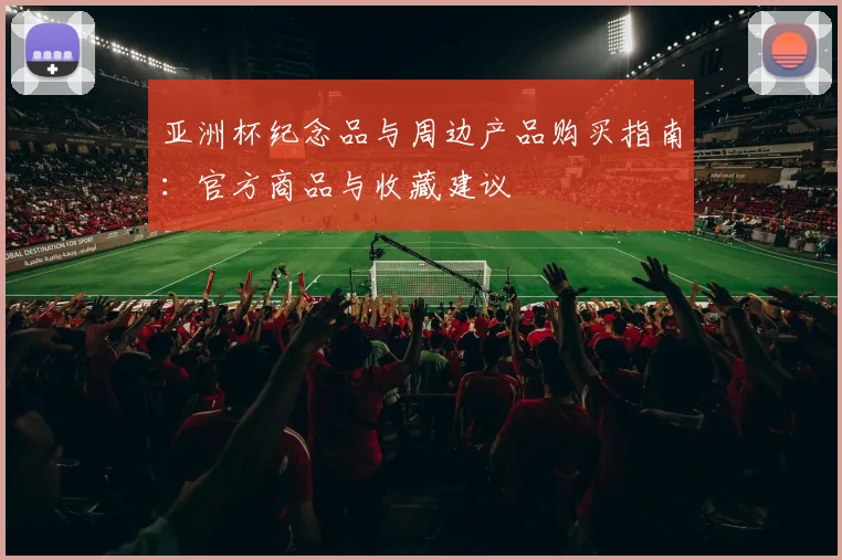 亚洲杯纪念品与周边产品购买指南:官方商品与收藏建议