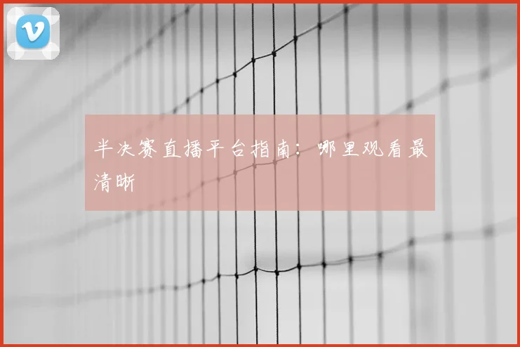 半决赛直播平台指南:哪里观看最清晰