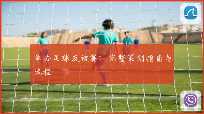 举办足球友谊赛:完整策划指南与流程
